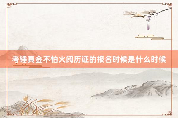 考锤真金不怕火阅历证的报名时候是什么时候
