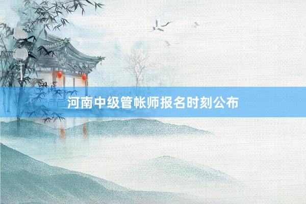河南中级管帐师报名时刻公布
