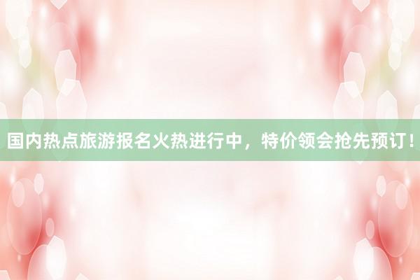 国内热点旅游报名火热进行中，特价领会抢先预订！