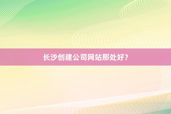 长沙创建公司网站那处好？