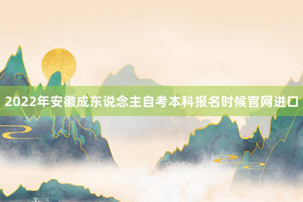 2022年安徽成东说念主自考本科报名时候官网进口