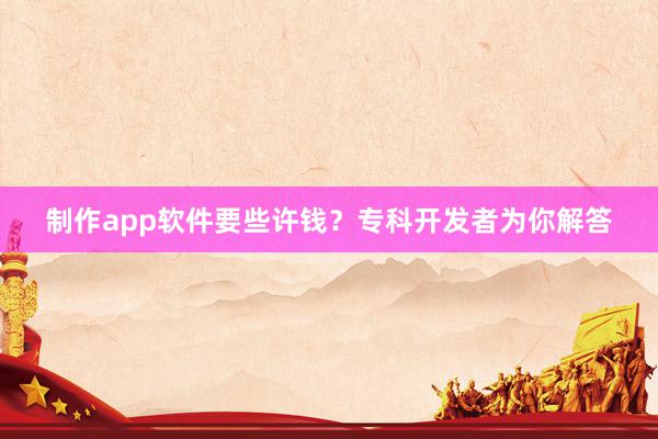 制作app软件要些许钱？专科开发者为你解答