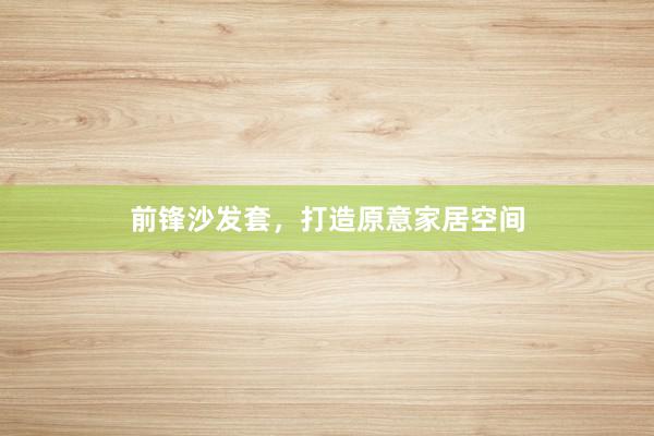 前锋沙发套，打造原意家居空间