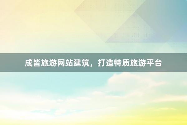 成皆旅游网站建筑，打造特质旅游平台