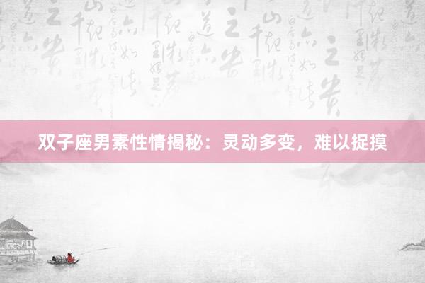 双子座男素性情揭秘：灵动多变，难以捉摸