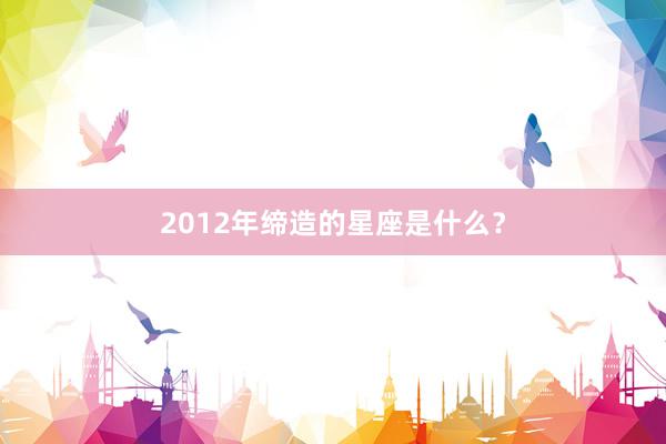 2012年缔造的星座是什么？