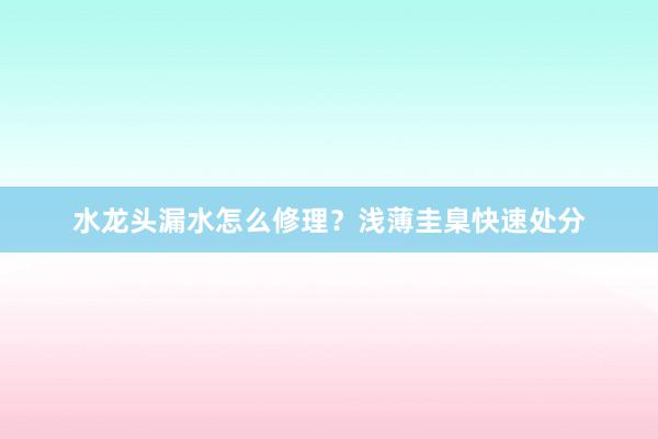 水龙头漏水怎么修理？浅薄圭臬快速处分