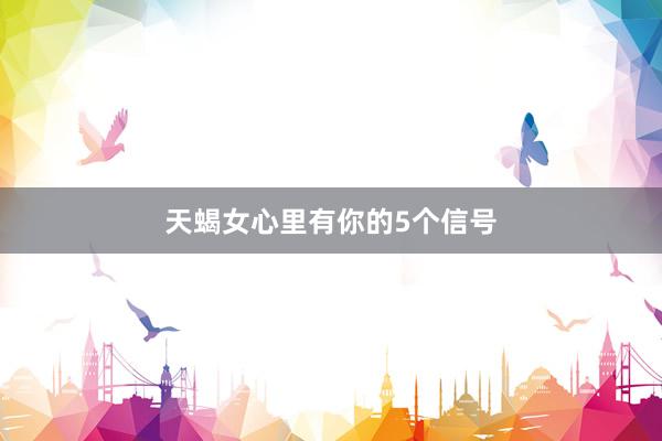 天蝎女心里有你的5个信号