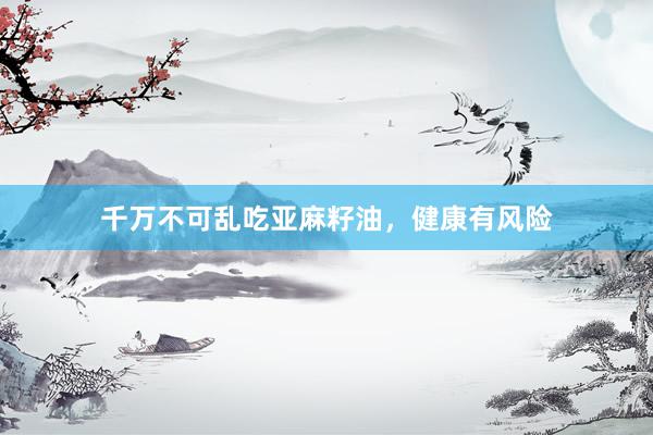 千万不可乱吃亚麻籽油，健康有风险