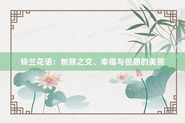 铃兰花语：刎颈之交、幸福与但愿的美丽
