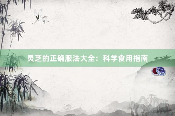 灵芝的正确服法大全：科学食用指南