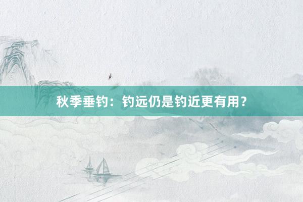 秋季垂钓：钓远仍是钓近更有用？