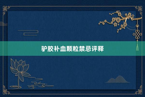 驴胶补血颗粒禁忌评释