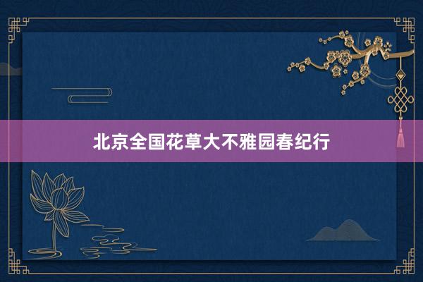 北京全国花草大不雅园春纪行