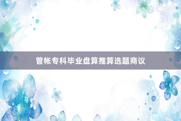 管帐专科毕业盘算推算选题商议